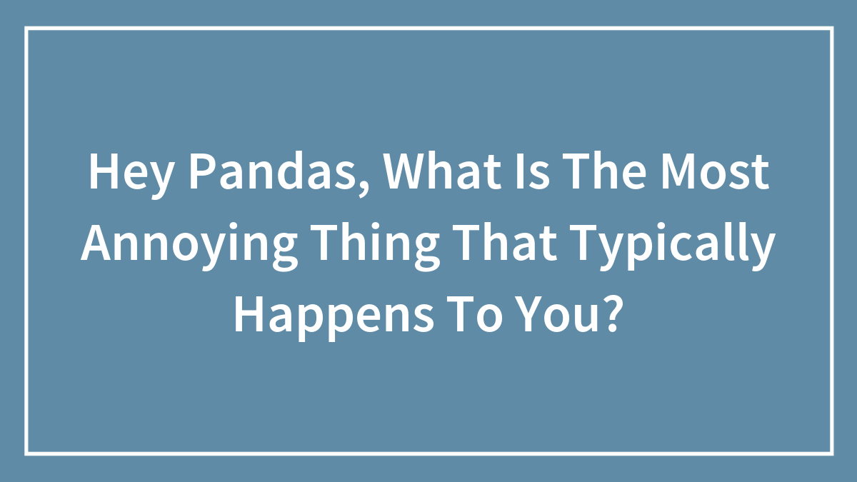 Hey Pandas, What Is The Most Annoying Thing That Typically Happens To You?