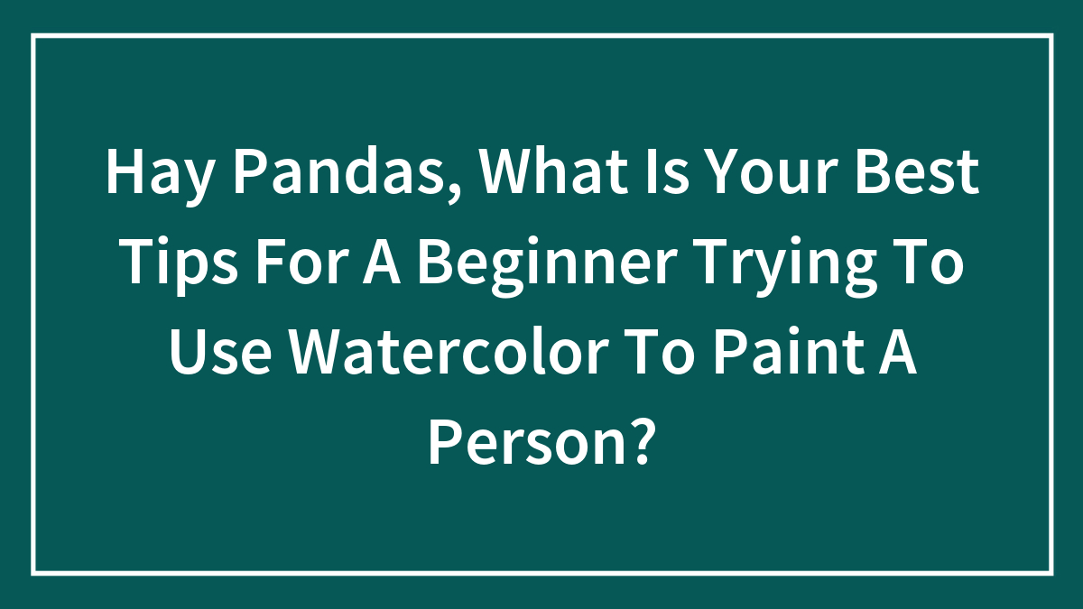 Hay Pandas, What Is Your Best Tips For A Beginner Trying To Use Watercolor To Paint A Person?