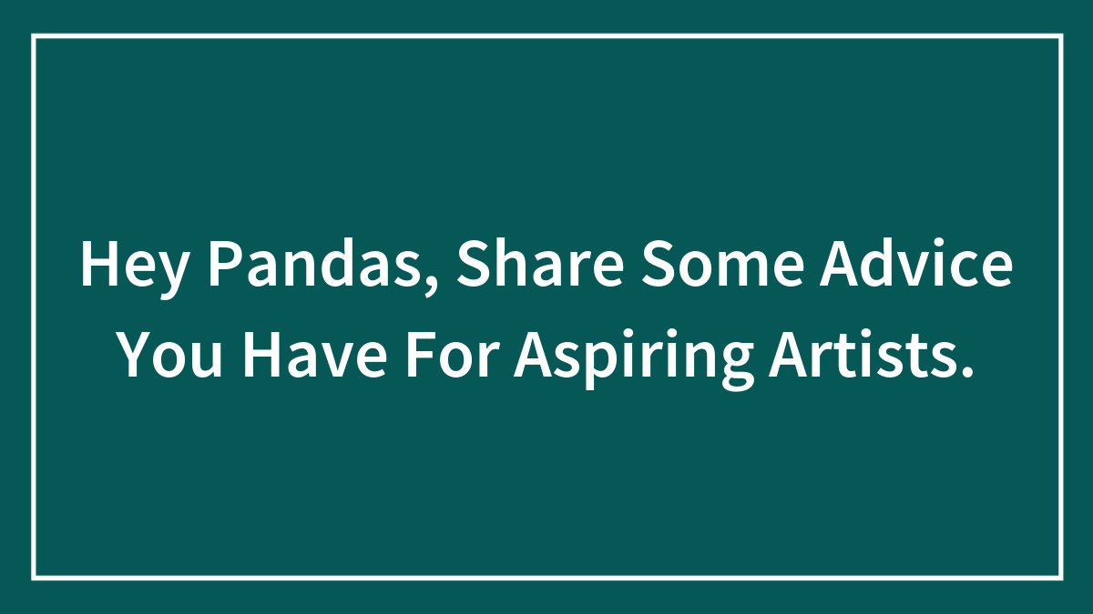 Hey Pandas, Share Some Advice You Have For Aspiring Artists