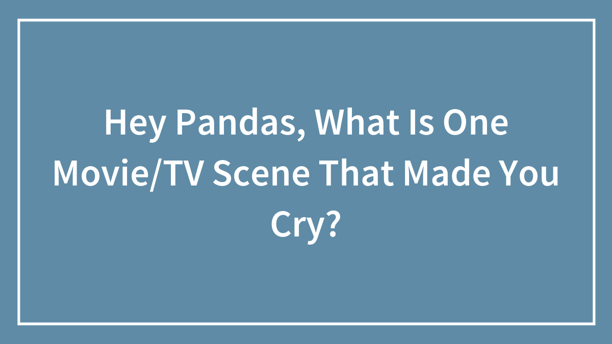 Hey Pandas, What Is One Movie/TV Scene That Made You Cry?