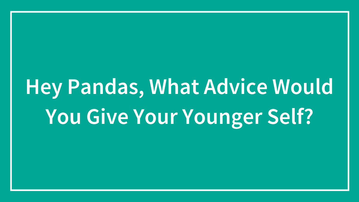 Hey Pandas, What Advice Would You Give Your Younger Self? (Closed)