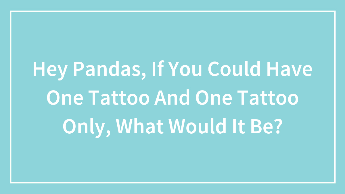Hey Pandas, If You Could Have One Tattoo And One Tattoo Only, What Would It Be? (Closed)