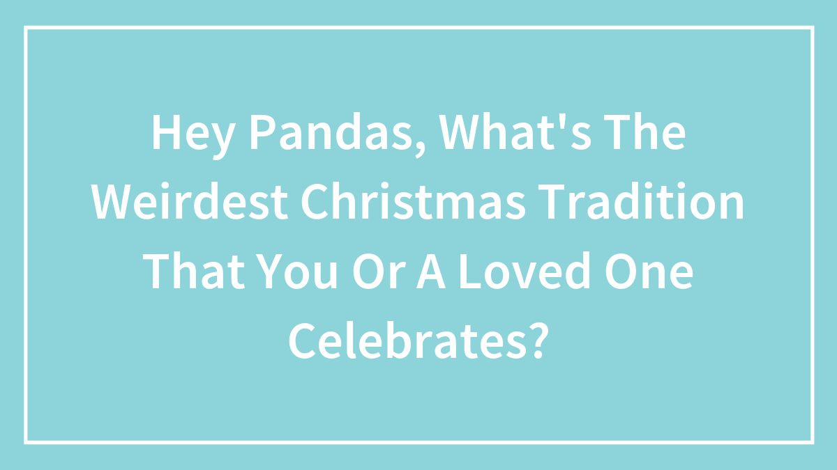 Hey Pandas, What’s The Weirdest Christmas Tradition That You Or A Loved One Celebrates? (Closed)