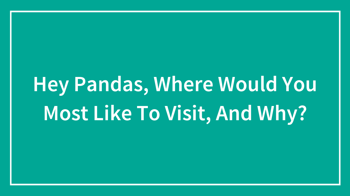 Hey Pandas, Where Would You Most Like To Visit, And Why? (Closed)
