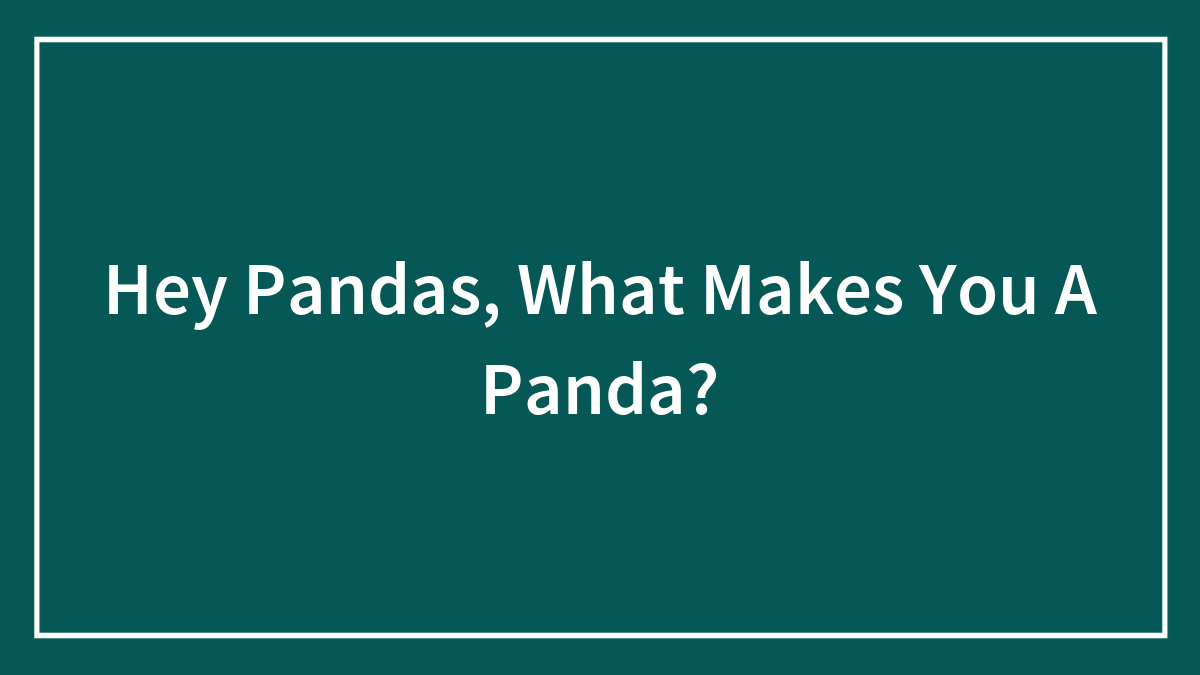 Hey Pandas, What Makes You A Panda? (Closed)