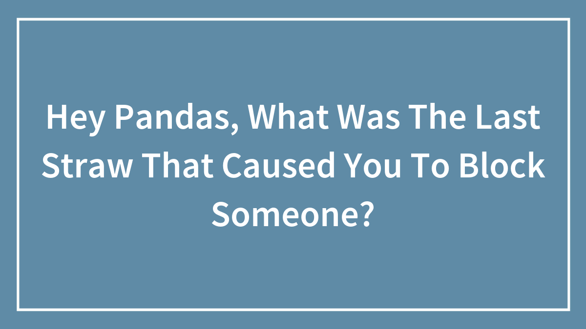 Hey Pandas, What Was The Last Straw That Caused You To Block Someone?
