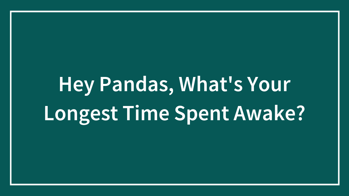 Hey Pandas, What’s Your Longest Time Spent Awake?