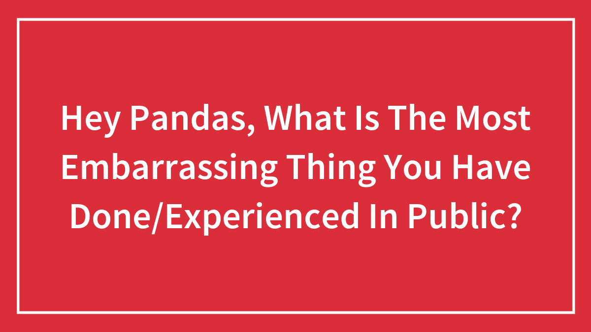 Hey Pandas, What Is The Most Embarrassing Thing You Have Done/Experienced In Public?