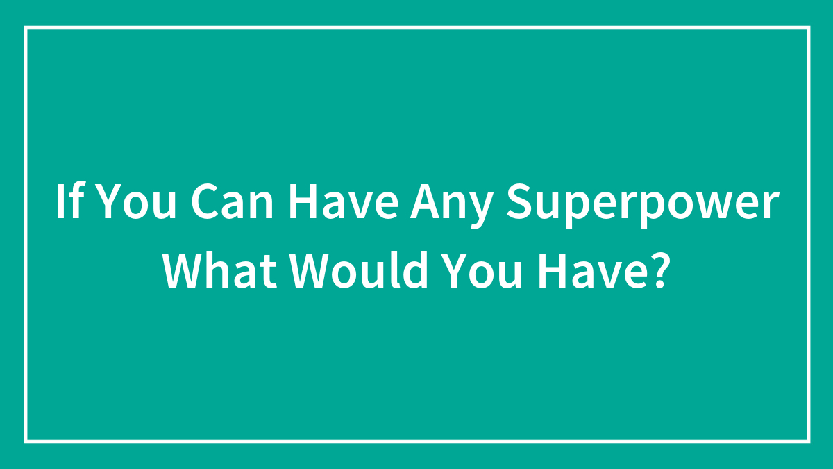 If You Can Have Any Superpower What Would You Have?