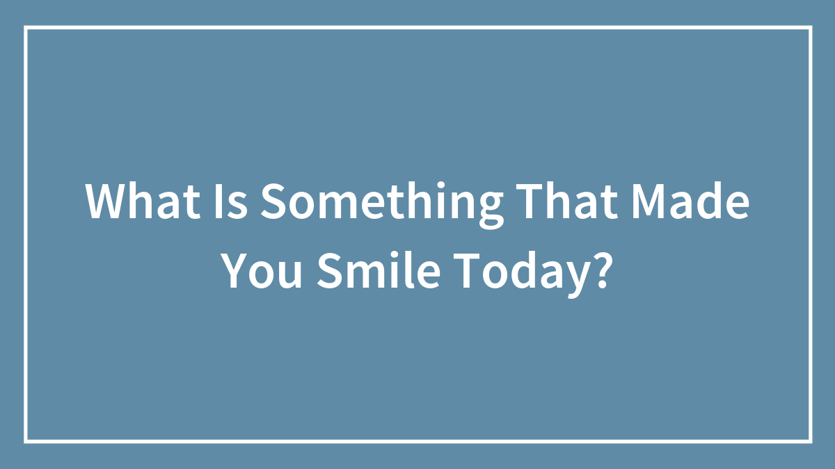 What Is Something That Made You Smile Today?