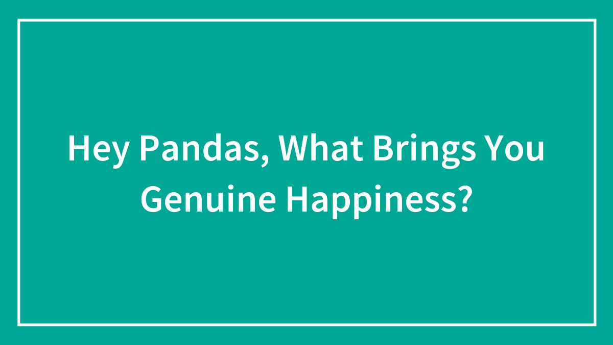 Hey Pandas, What Brings You Genuine Happiness? (Closed)