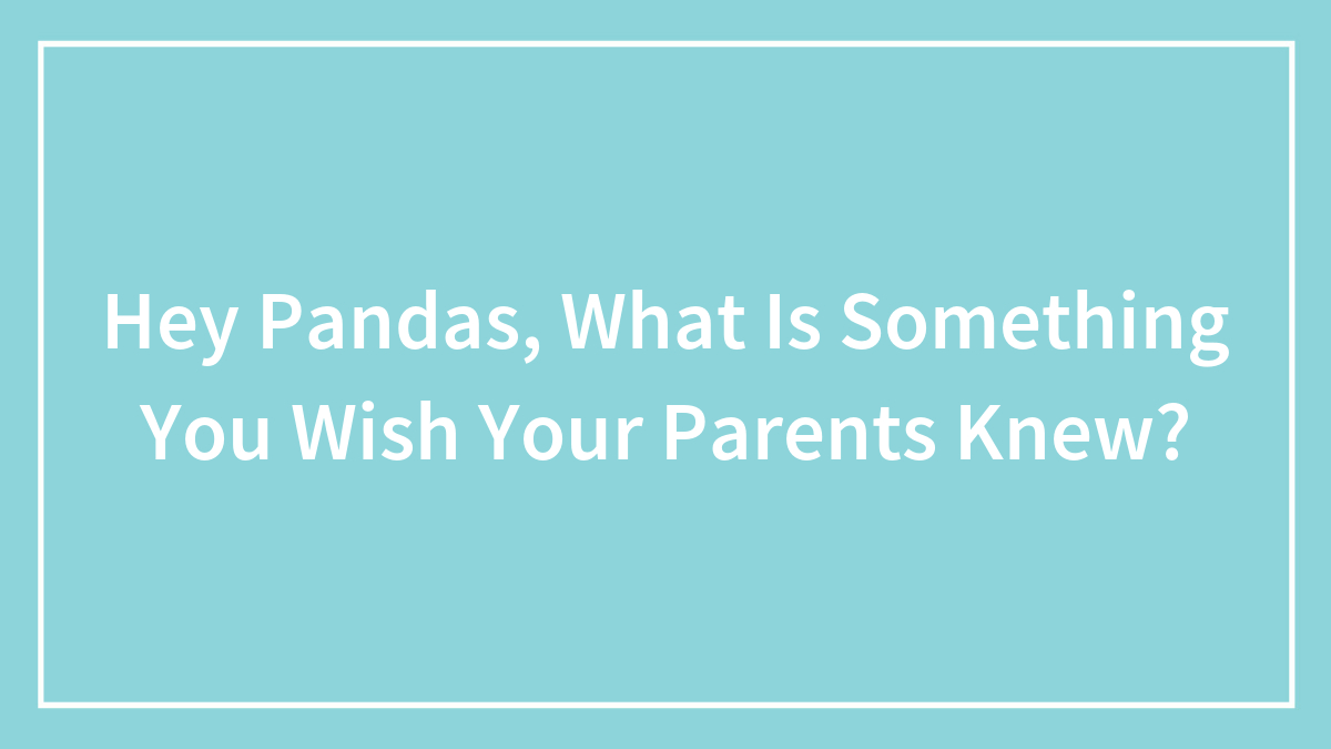 Hey Pandas, What Is Something You Wish Your Parents Knew? (Closed)