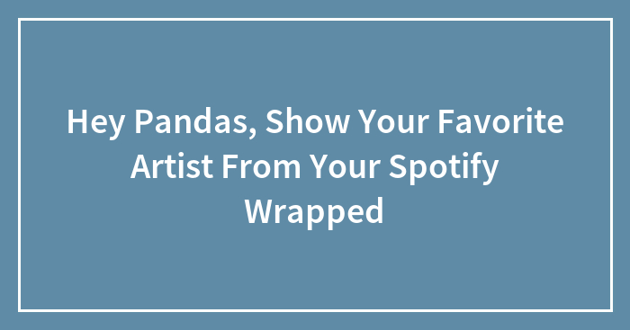 Hey Pandas, Show Your Favorite Artist From Your Spotify Wrapped (Closed)
