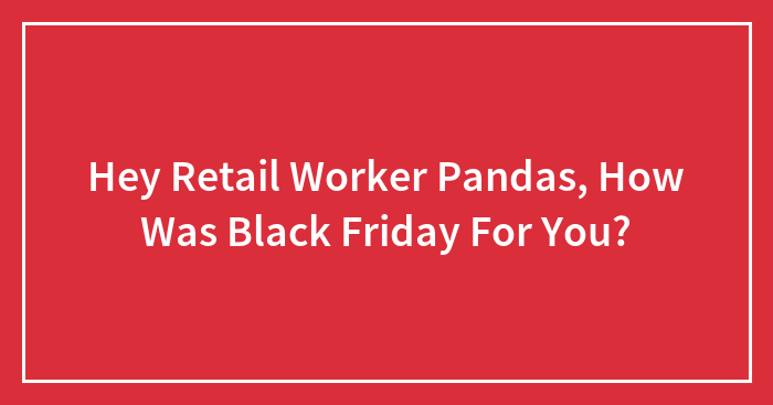 Hey Retail Worker Pandas, How Was Black Friday For You? (Closed)