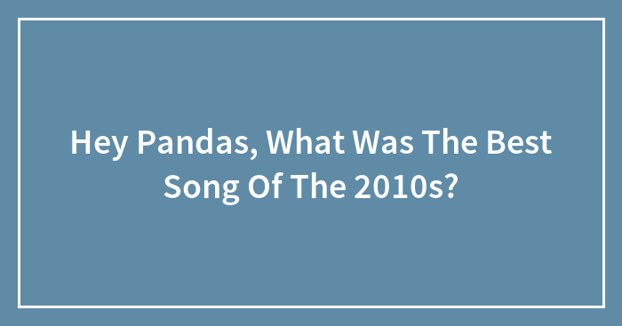 Hey Pandas, What Was The Best Song Of The 2010s? (Closed)