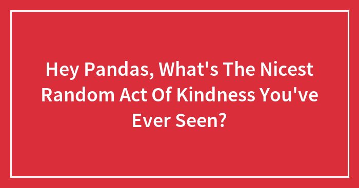 Hey Pandas, What’s The Nicest Random Act Of Kindness You’ve Ever Seen? (Closed)