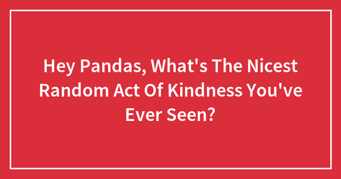 Hey Pandas, What’s The Nicest Random Act Of Kindness You’ve Ever Seen? (Closed)