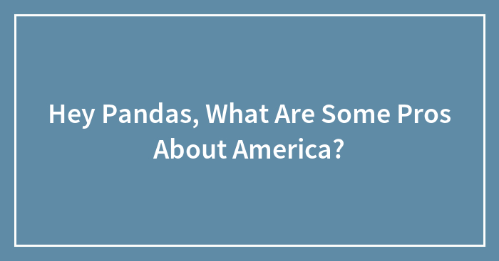 Hey Pandas, What Are Some Pros About America? (Closed)