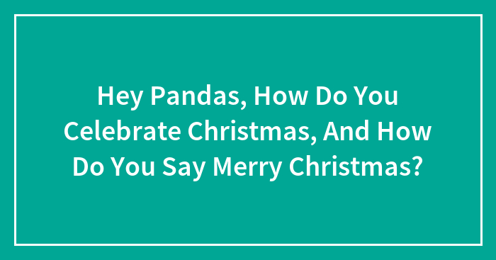 Hey Pandas, How Do You Celebrate Christmas, And How Do You Say Merry Christmas? (Closed)