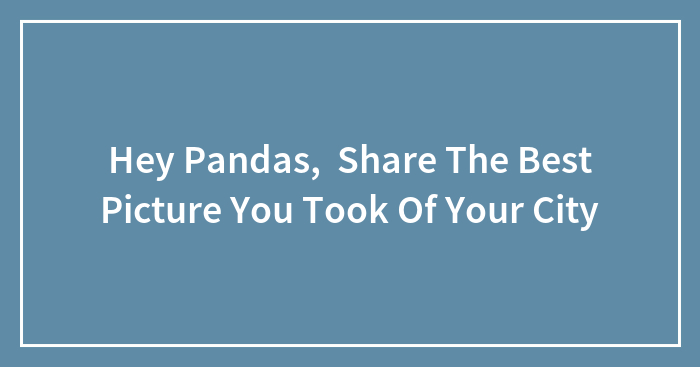 Hey Pandas, Share The Best Picture You Took Of Your City (Closed)