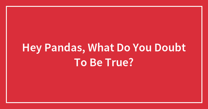 Hey Pandas, What Do You Doubt To Be True?