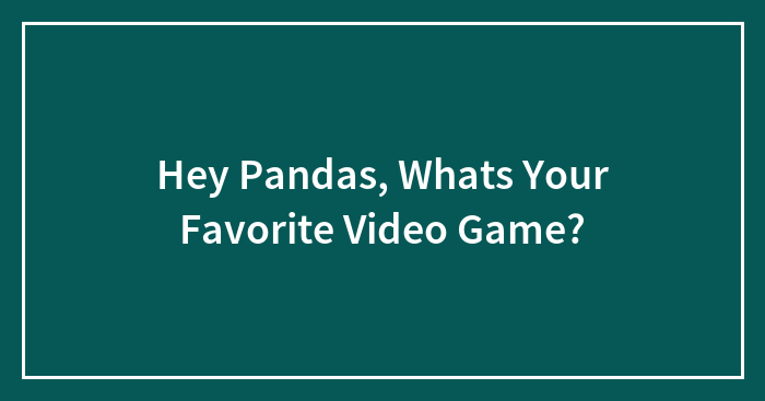 Hey Pandas, Whats Your Favorite Video Game?