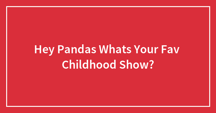 Hey Pandas, What’s Your Favourite Childhood Show?