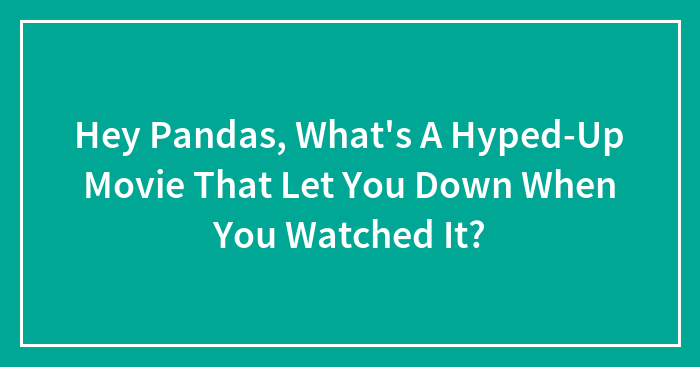 Hey Pandas, What’s A Hyped-Up Movie That Let You Down When You Watched It? (Closed)