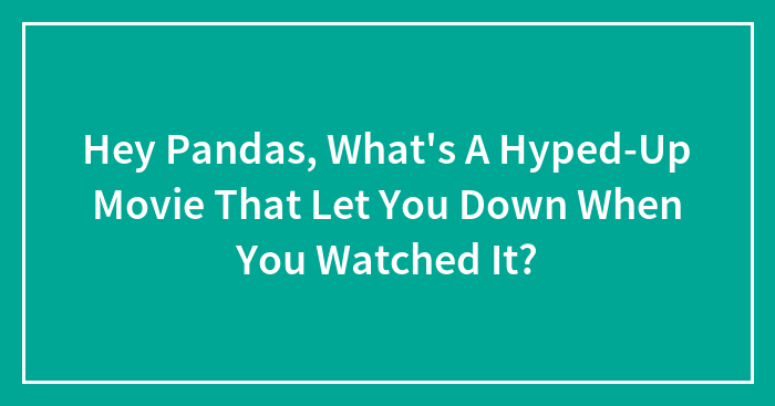 Hey Pandas, What’s A Hyped-Up Movie That Let You Down When You Watched It?