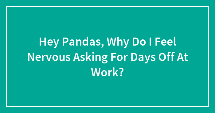 Hey Pandas, Why Do I Feel Nervous Asking For Days Off At Work? (Closed)