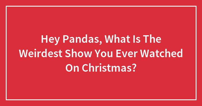 Hey Pandas, What Is The Weirdest Show You Ever Watched On Christmas? (Closed)