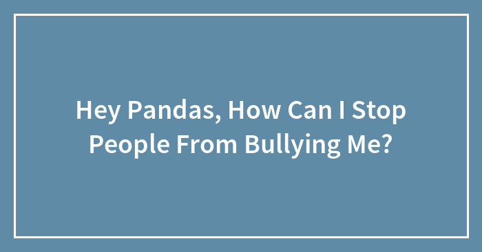 Hey Pandas, How Can I Stop People From Bullying Me? (Closed)