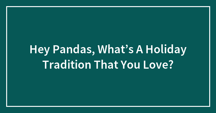 Hey Pandas, What’s A Holiday Tradition That You Love? (Closed)