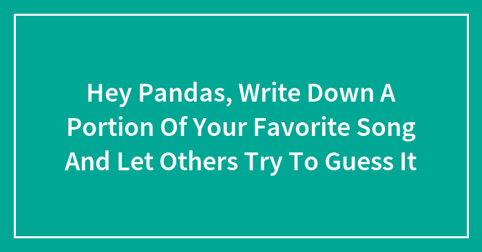 Hey Pandas, Write Down A Portion Of Your Favorite Song And Let Others Try To Guess It (Closed)