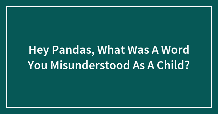 Hey Pandas, What Was A Word You Misunderstood As A Child? (Closed)