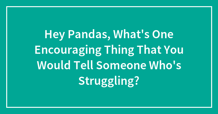 Hey Pandas, What’s One Encouraging Thing That You Would Tell Someone Who’s Struggling? (Closed)