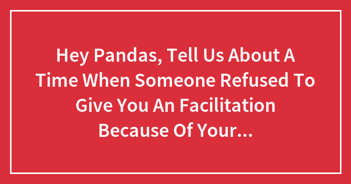 Hey Pandas, Tell Us About A Time When Someone Refused To Give You An Facilitation Because Of Your Disability (Closed)