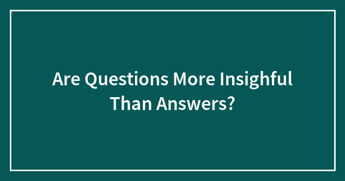 Are Questions More Insightful Than Answers?