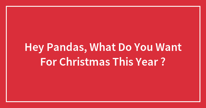 Hey Pandas, What Do You Want For Christmas This Year ?