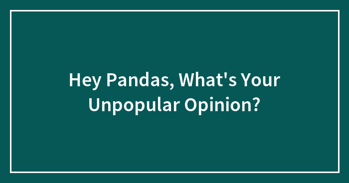 Hey Pandas, What’s Your Unpopular Opinion?
