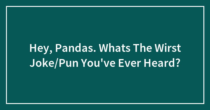 Hey, Pandas. Whats The Wirst Joke/Pun You’ve Ever Heard?