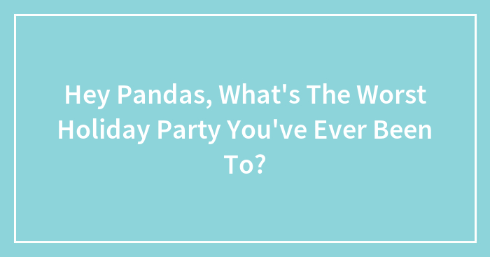 Hey Pandas, What’s The Worst Holiday Party You’ve Ever Been To? (Closed)