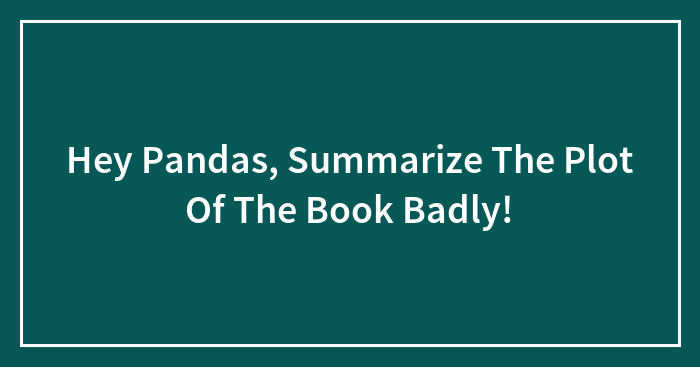 Hey Pandas, Summarize The Plot Of The Book Badly! (Closed)