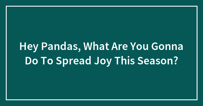 Hey Pandas, What Are You Gonna Do To Spread Joy This Season?