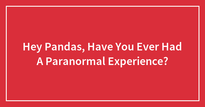 Hey Pandas, Have You Ever Had A Paranormal Experience? (Closed)
