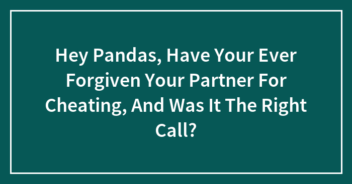 Hey Pandas, Have Your Ever Forgiven Your Partner For Cheating, And Was It The Right Call? (Closed)