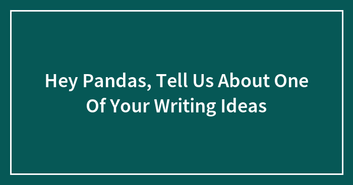 Hey Pandas, Tell Us About One Of Your Writing Ideas (Closed)