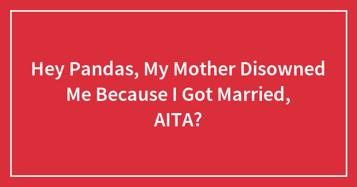 Hey Pandas, My Mother Disowned Me Because I Got Married, AITA? (Closed)