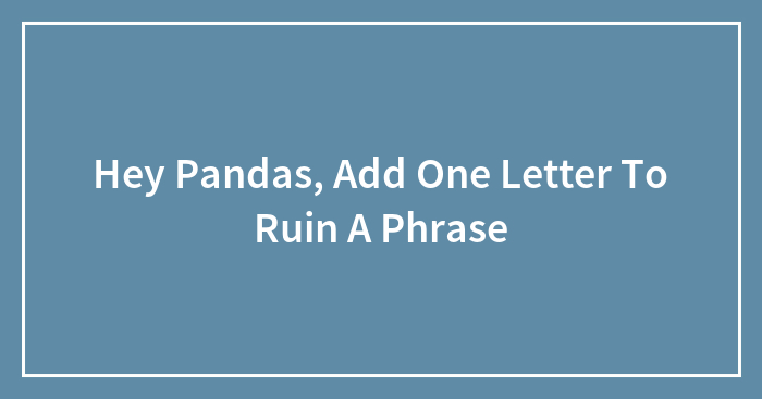 Hey Pandas, Add One Letter To Ruin A Phrase (Closed)