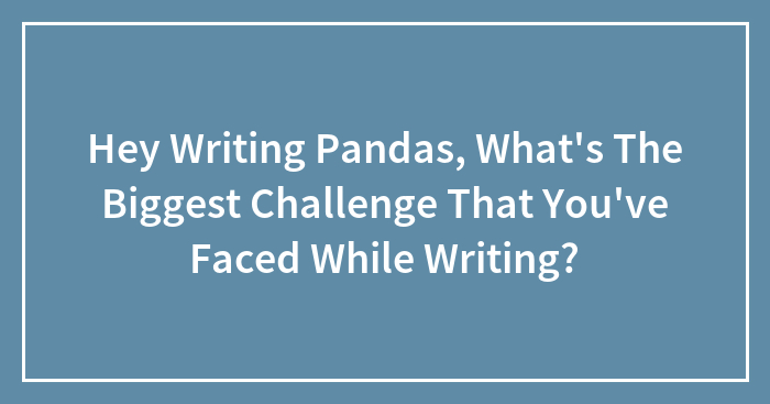 Hey Writing Pandas, What’s The Biggest Challenge That You’ve Faced While Writing?